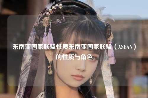 东南亚国家联盟性质东南亚国家联盟（ASEAN）的性质与角色